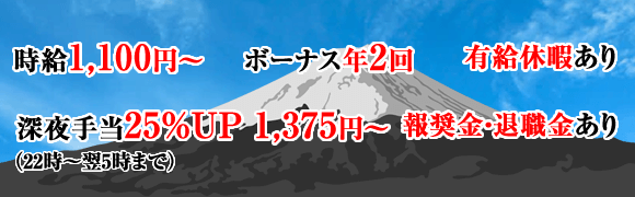 時給1,100円～ ボーナス年2回 有給休暇あり 深夜手当25％UP1,375円～（22時～翌5時まで） 報奨金・退職金あり